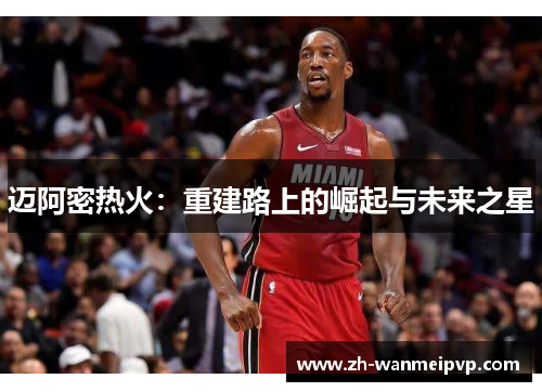 迈阿密热火：重建路上的崛起与未来之星