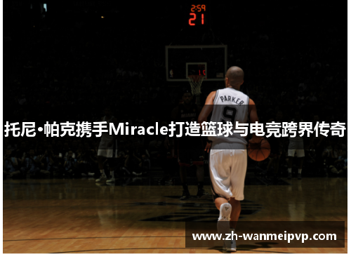 托尼·帕克携手Miracle打造篮球与电竞跨界传奇